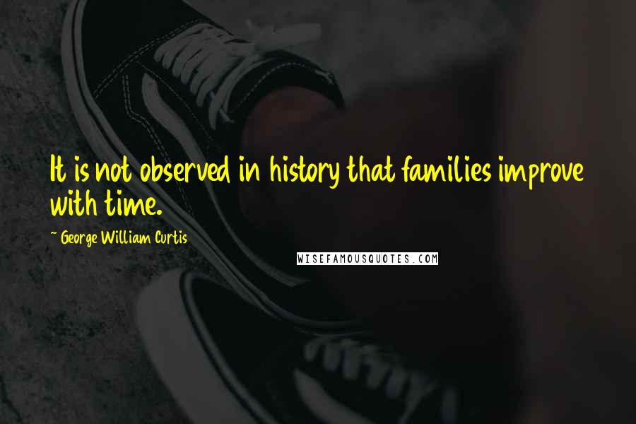 George William Curtis Quotes: It is not observed in history that families improve with time.