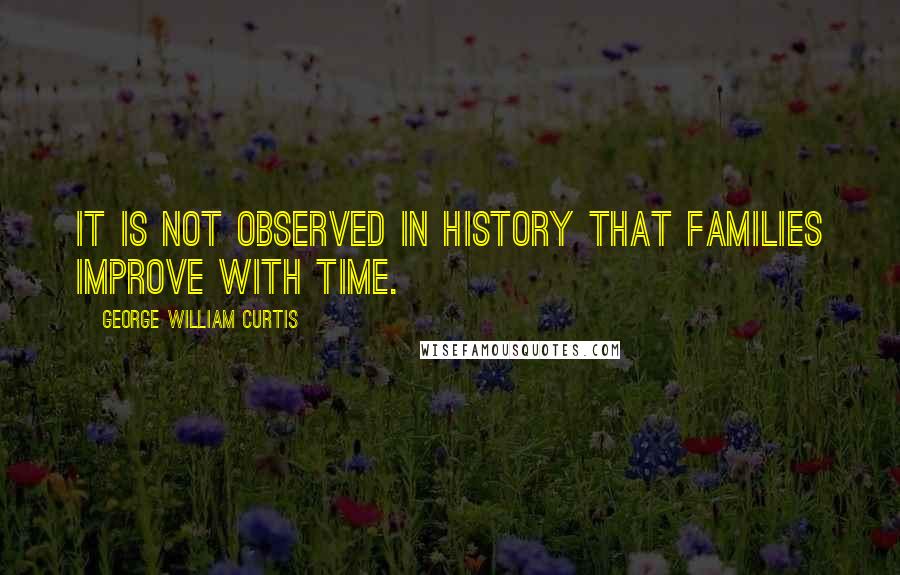 George William Curtis Quotes: It is not observed in history that families improve with time.