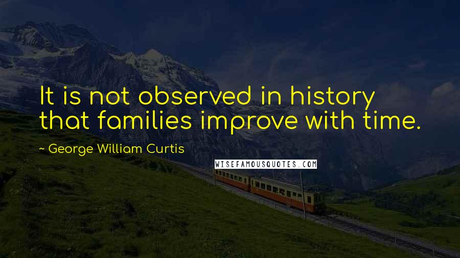 George William Curtis Quotes: It is not observed in history that families improve with time.