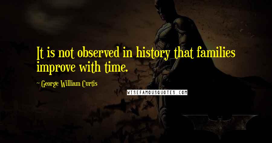 George William Curtis Quotes: It is not observed in history that families improve with time.