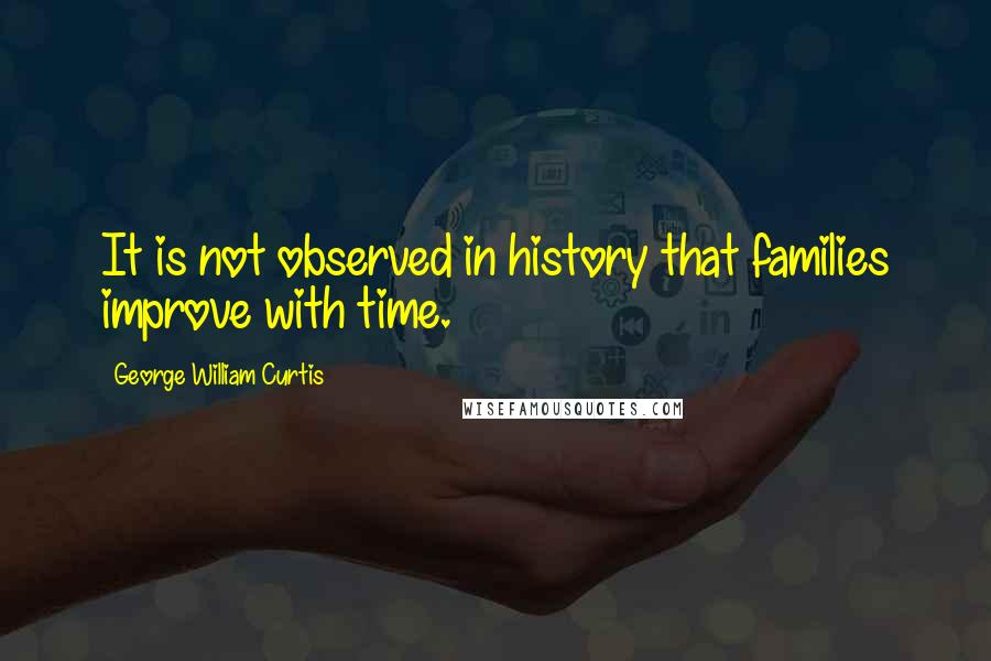 George William Curtis Quotes: It is not observed in history that families improve with time.