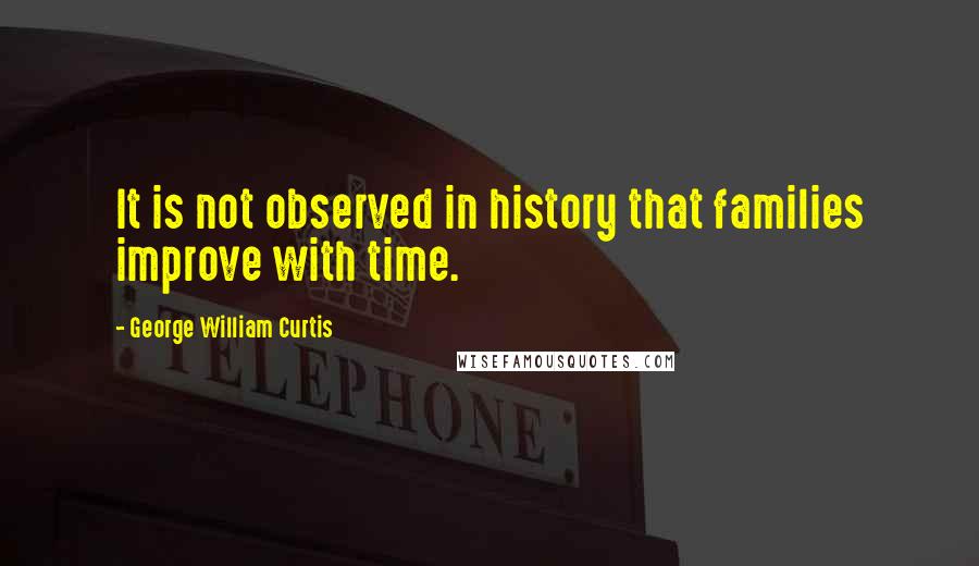 George William Curtis Quotes: It is not observed in history that families improve with time.