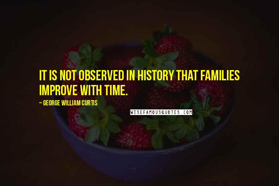 George William Curtis Quotes: It is not observed in history that families improve with time.