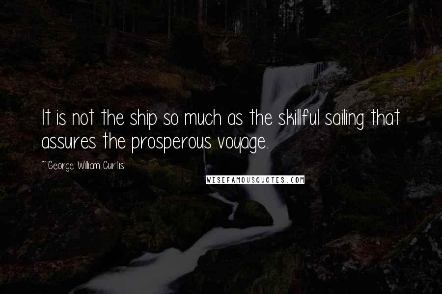 George William Curtis Quotes: It is not the ship so much as the skillful sailing that assures the prosperous voyage.