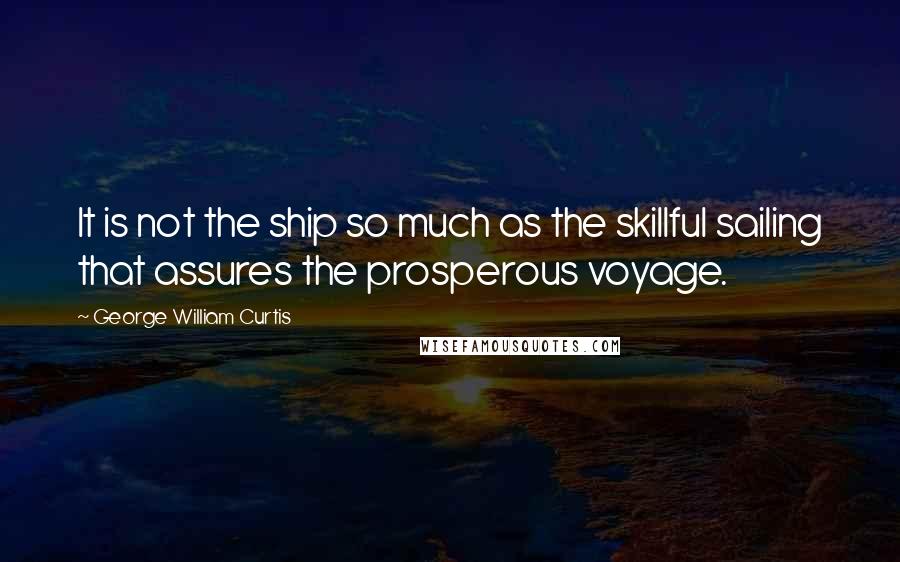 George William Curtis Quotes: It is not the ship so much as the skillful sailing that assures the prosperous voyage.