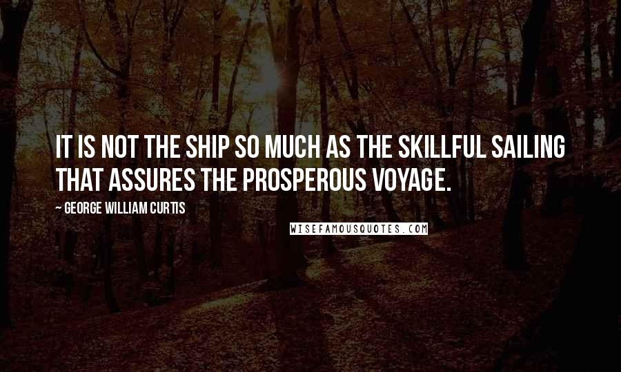 George William Curtis Quotes: It is not the ship so much as the skillful sailing that assures the prosperous voyage.