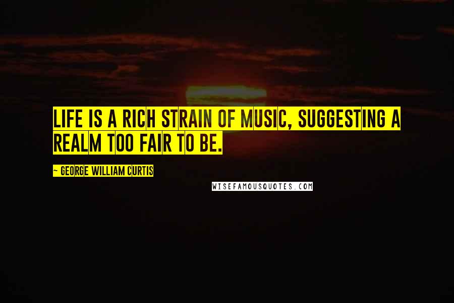 George William Curtis Quotes: Life is a rich strain of music, suggesting a realm too fair to be.