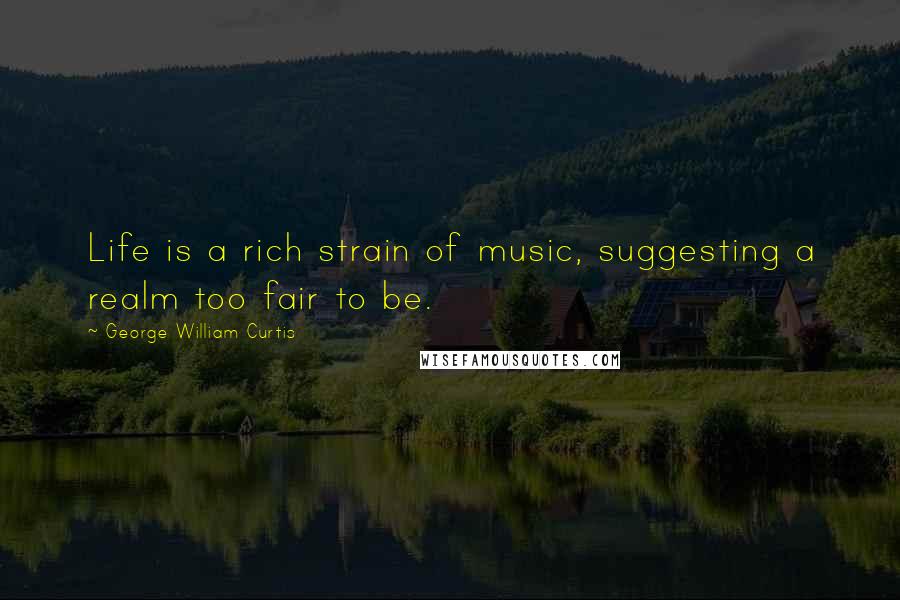 George William Curtis Quotes: Life is a rich strain of music, suggesting a realm too fair to be.