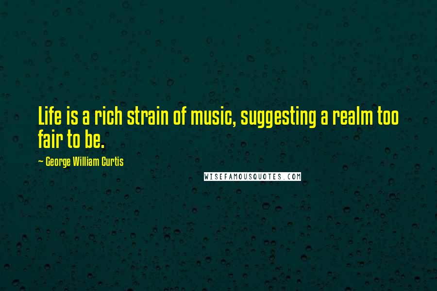 George William Curtis Quotes: Life is a rich strain of music, suggesting a realm too fair to be.