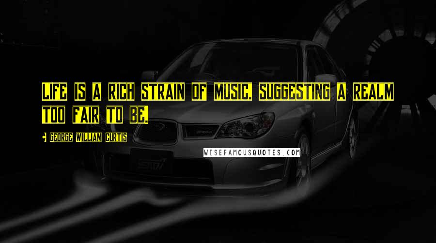 George William Curtis Quotes: Life is a rich strain of music, suggesting a realm too fair to be.