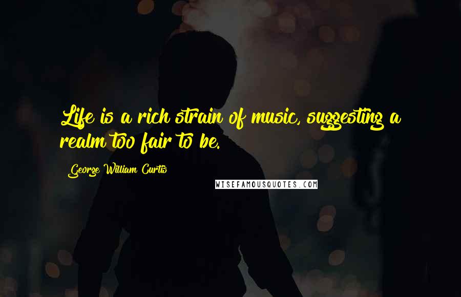 George William Curtis Quotes: Life is a rich strain of music, suggesting a realm too fair to be.