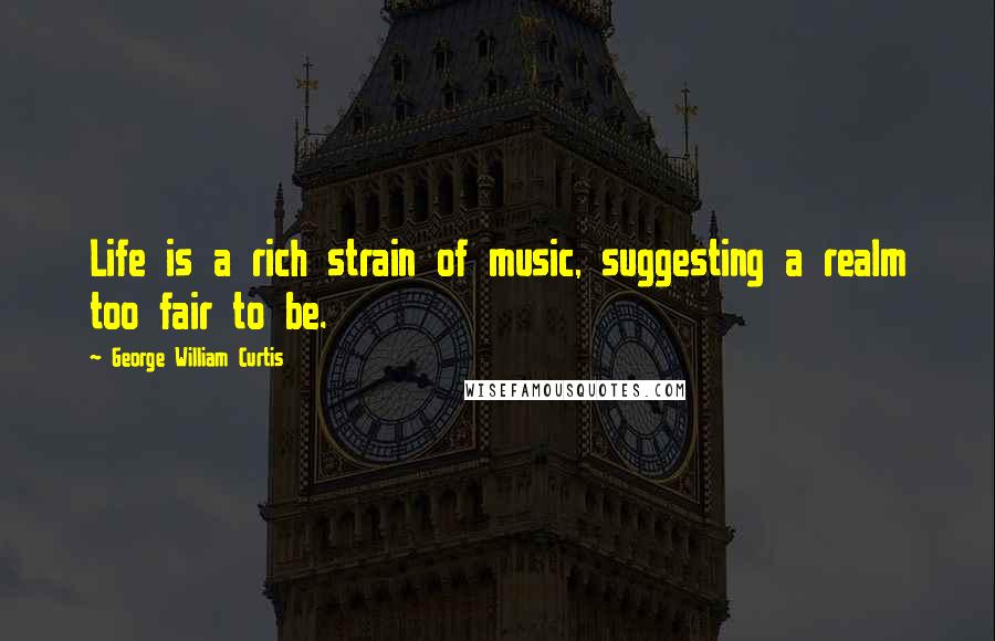 George William Curtis Quotes: Life is a rich strain of music, suggesting a realm too fair to be.
