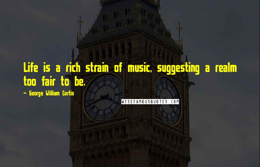 George William Curtis Quotes: Life is a rich strain of music, suggesting a realm too fair to be.