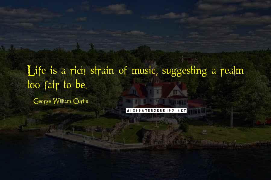 George William Curtis Quotes: Life is a rich strain of music, suggesting a realm too fair to be.