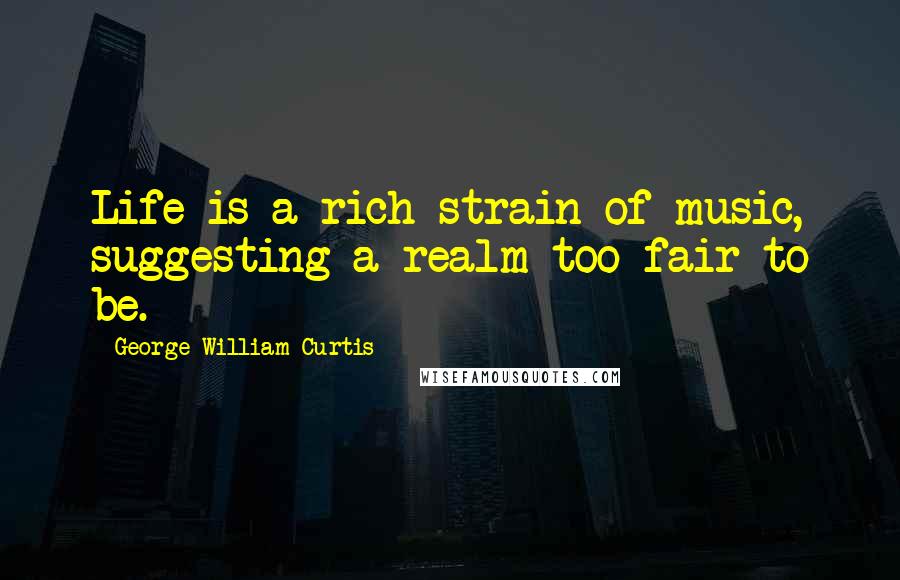 George William Curtis Quotes: Life is a rich strain of music, suggesting a realm too fair to be.