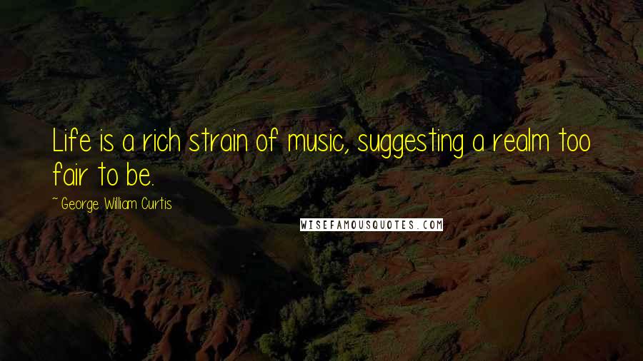 George William Curtis Quotes: Life is a rich strain of music, suggesting a realm too fair to be.