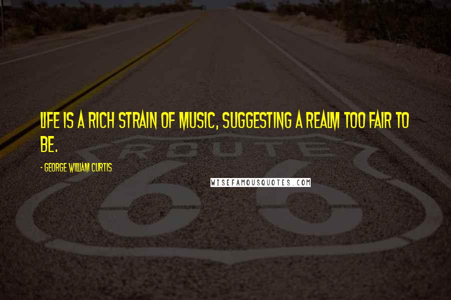 George William Curtis Quotes: Life is a rich strain of music, suggesting a realm too fair to be.