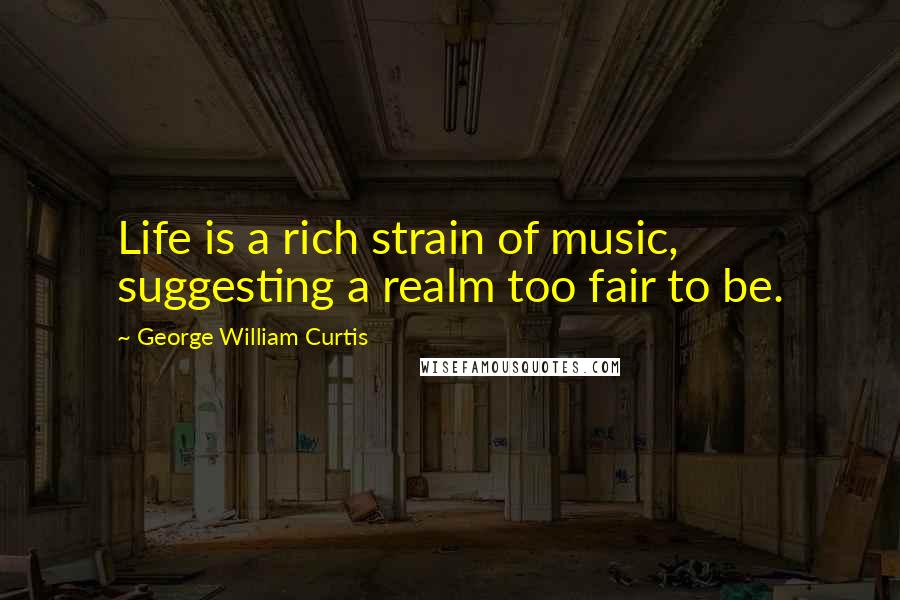 George William Curtis Quotes: Life is a rich strain of music, suggesting a realm too fair to be.