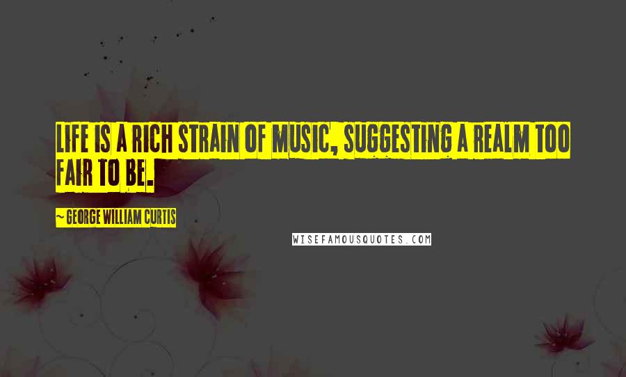 George William Curtis Quotes: Life is a rich strain of music, suggesting a realm too fair to be.