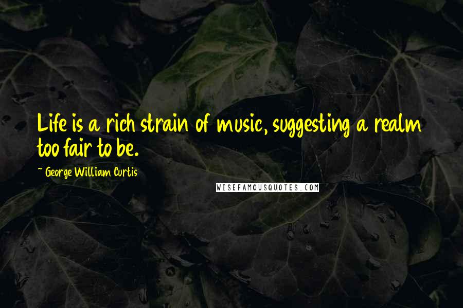 George William Curtis Quotes: Life is a rich strain of music, suggesting a realm too fair to be.