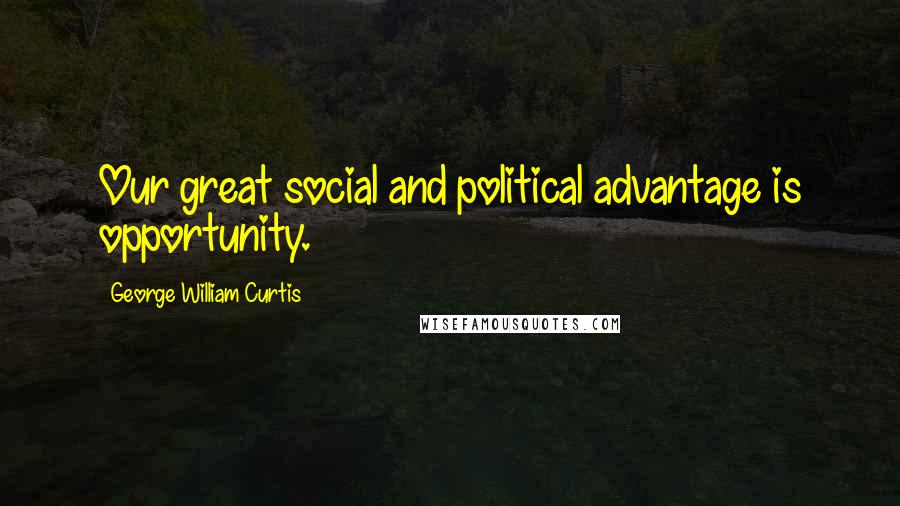 George William Curtis Quotes: Our great social and political advantage is opportunity.