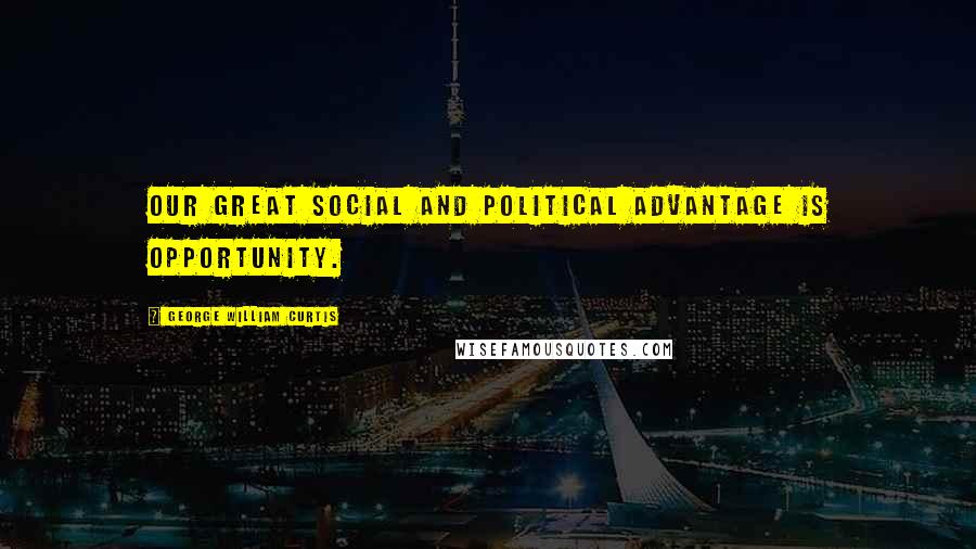 George William Curtis Quotes: Our great social and political advantage is opportunity.