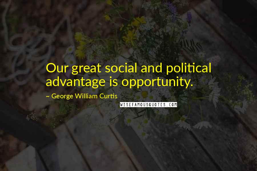 George William Curtis Quotes: Our great social and political advantage is opportunity.