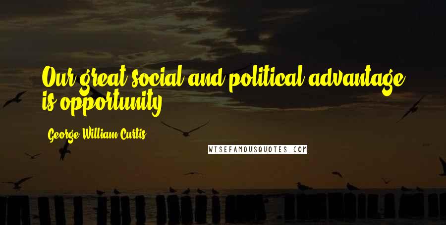 George William Curtis Quotes: Our great social and political advantage is opportunity.