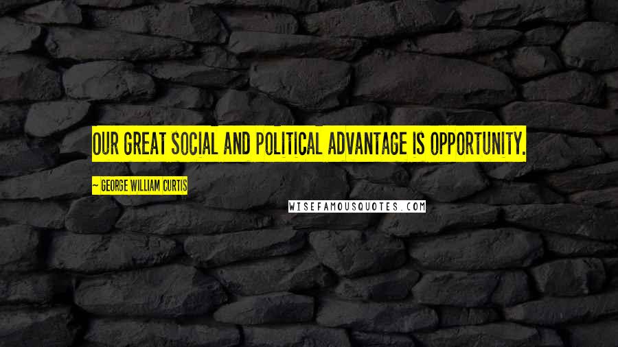 George William Curtis Quotes: Our great social and political advantage is opportunity.