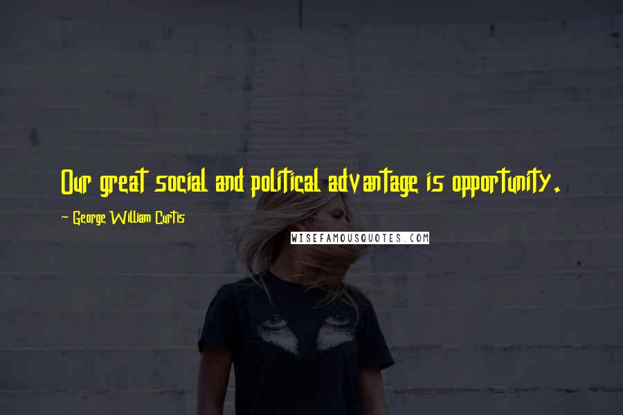 George William Curtis Quotes: Our great social and political advantage is opportunity.