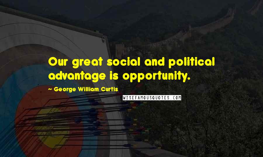 George William Curtis Quotes: Our great social and political advantage is opportunity.