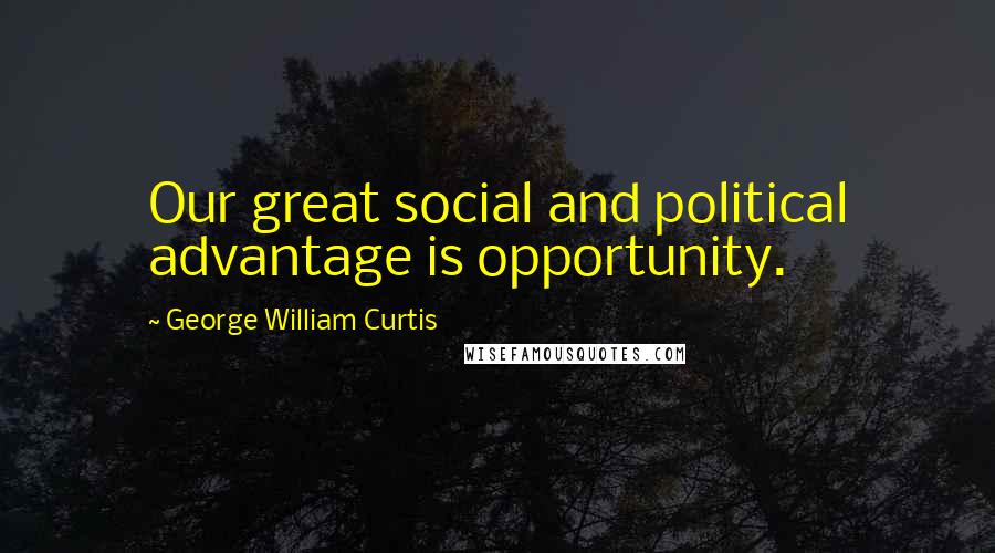 George William Curtis Quotes: Our great social and political advantage is opportunity.