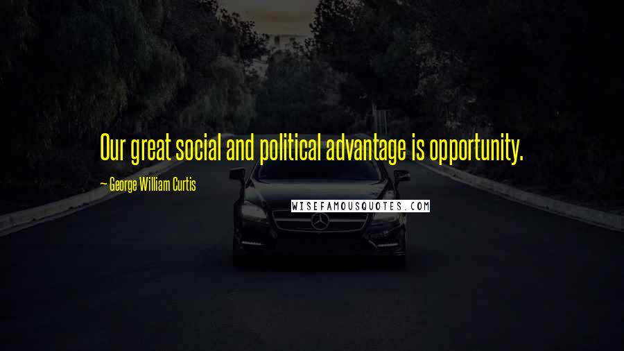 George William Curtis Quotes: Our great social and political advantage is opportunity.