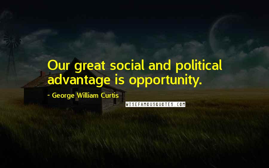 George William Curtis Quotes: Our great social and political advantage is opportunity.