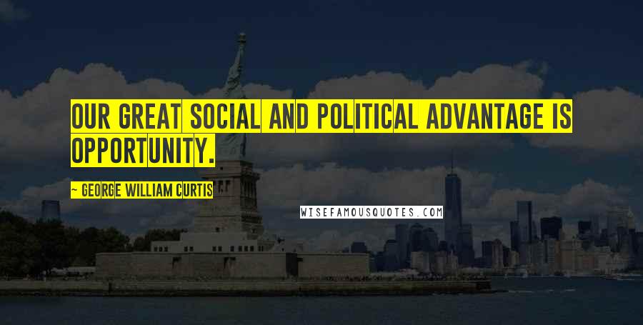 George William Curtis Quotes: Our great social and political advantage is opportunity.