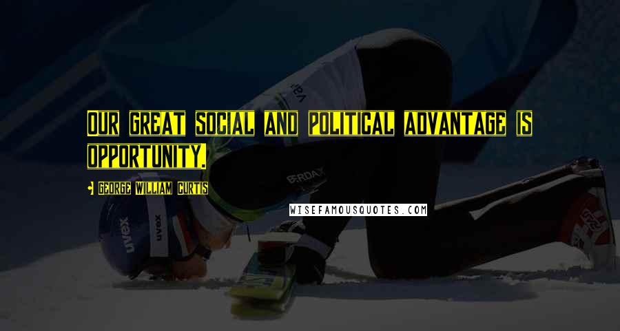 George William Curtis Quotes: Our great social and political advantage is opportunity.