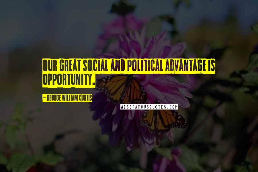 George William Curtis Quotes: Our great social and political advantage is opportunity.