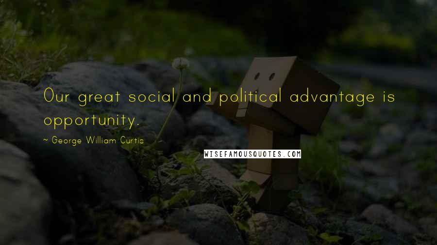 George William Curtis Quotes: Our great social and political advantage is opportunity.