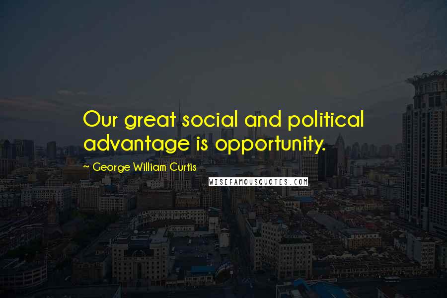 George William Curtis Quotes: Our great social and political advantage is opportunity.