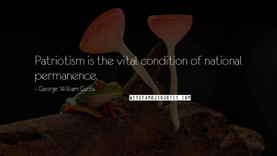 George William Curtis Quotes: Patriotism is the vital condition of national permanence.