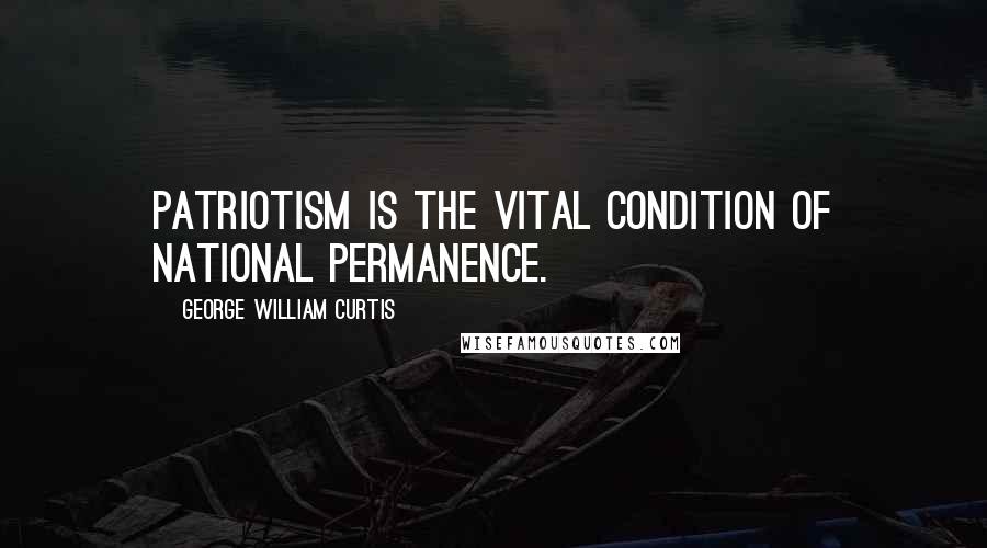 George William Curtis Quotes: Patriotism is the vital condition of national permanence.