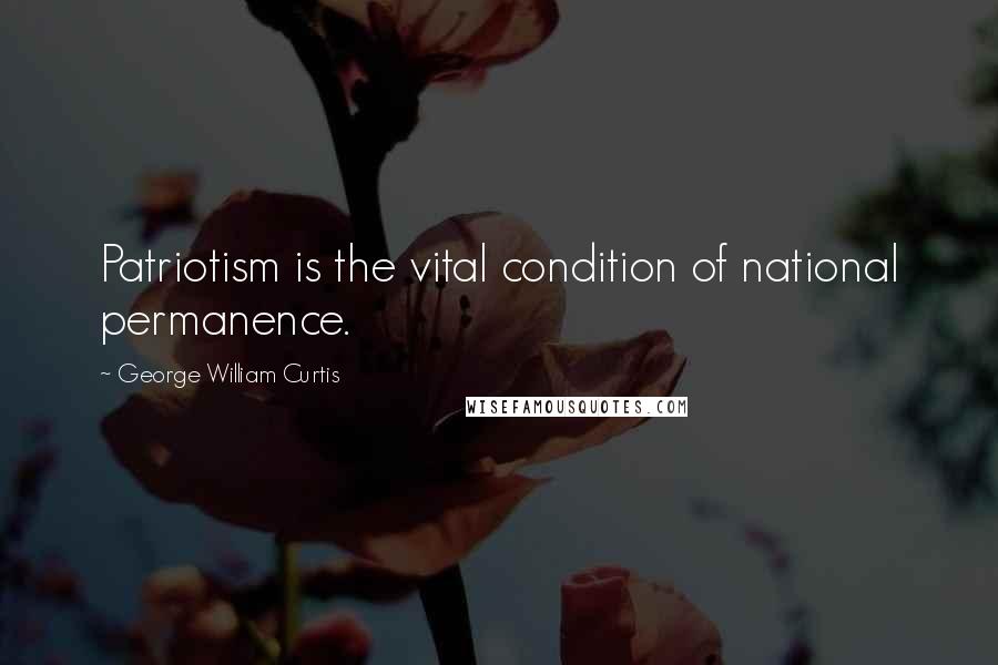 George William Curtis Quotes: Patriotism is the vital condition of national permanence.