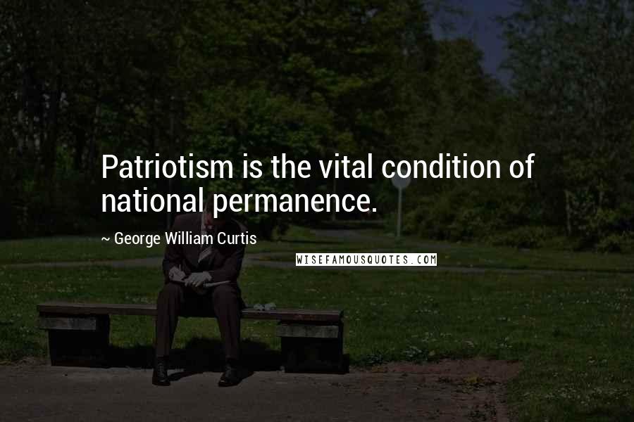 George William Curtis Quotes: Patriotism is the vital condition of national permanence.