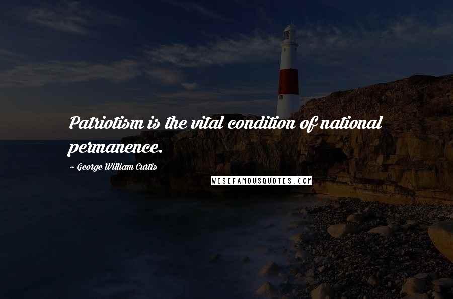 George William Curtis Quotes: Patriotism is the vital condition of national permanence.