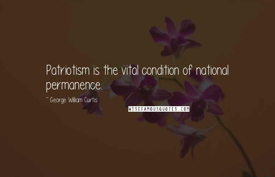 George William Curtis Quotes: Patriotism is the vital condition of national permanence.