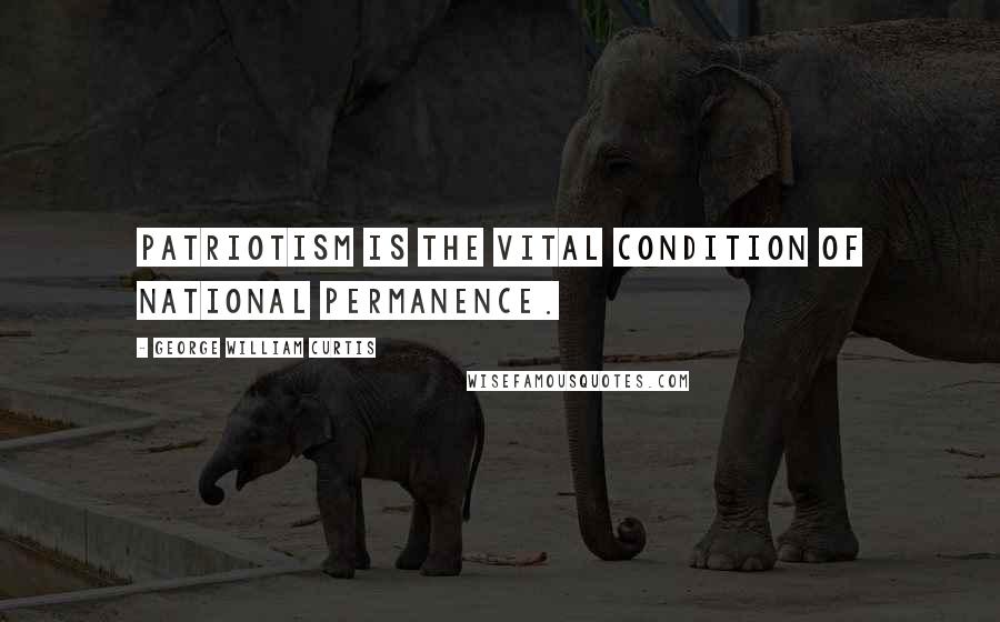 George William Curtis Quotes: Patriotism is the vital condition of national permanence.