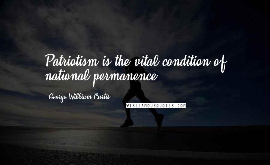 George William Curtis Quotes: Patriotism is the vital condition of national permanence.