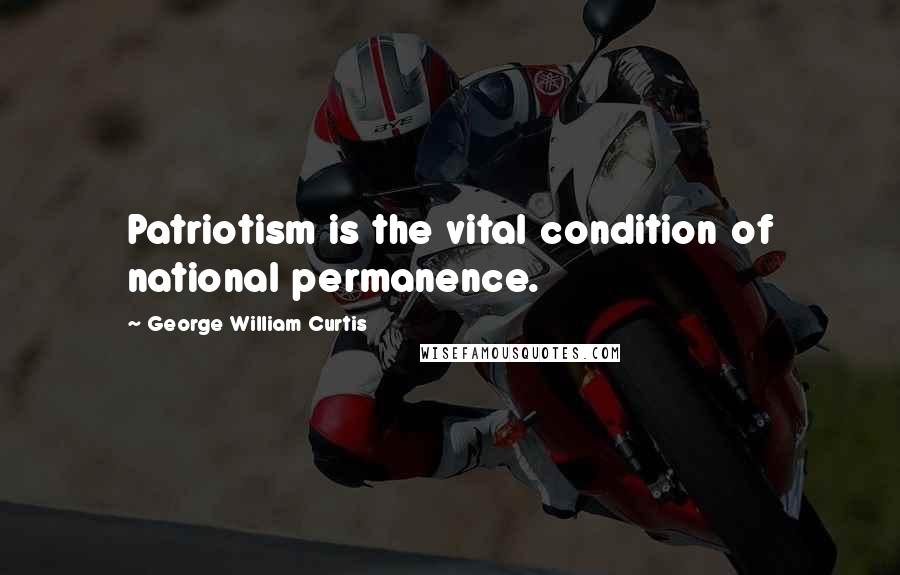 George William Curtis Quotes: Patriotism is the vital condition of national permanence.