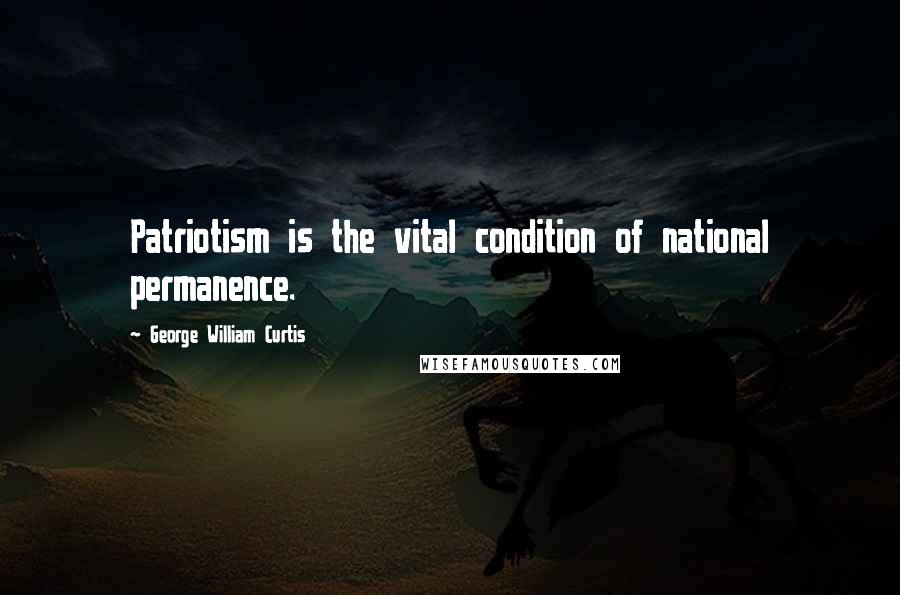 George William Curtis Quotes: Patriotism is the vital condition of national permanence.