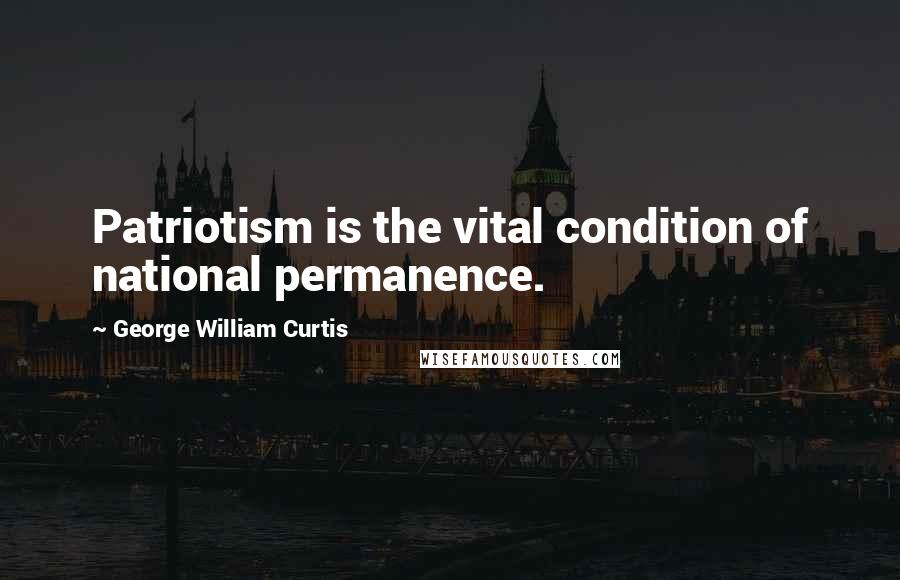 George William Curtis Quotes: Patriotism is the vital condition of national permanence.